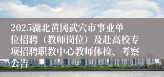 2025湖北黄冈武穴市事业单位招聘（教师岗位）及赴高校专项招聘职教中心教师体检、考察公告