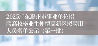 2025广东惠州市事业单位招聘高校毕业生仲恺高新区拟聘用人员名单公示（第一批）