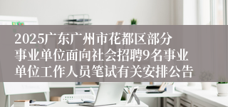 2025广东广州市花都区部分事业单位面向社会招聘9名事业单位工作人员笔试有关安排公告