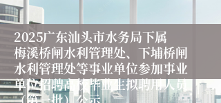 2025广东汕头市水务局下属梅溪桥闸水利管理处、下埔桥闸水利管理处等事业单位参加事业单位招聘高校毕业生拟聘用人员（第一批）公示