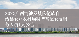 2025广西河池罗城仫佬族自治县农业农村局特聘基层农技服务人员1人公告