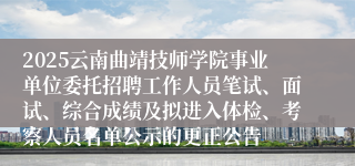 2025云南曲靖技师学院事业单位委托招聘工作人员笔试、面试、综合成绩及拟进入体检、考察人员名单公示的更正公告