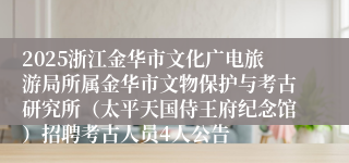 2025浙江金华市文化广电旅游局所属金华市文物保护与考古研究所（太平天国侍王府纪念馆）招聘考古人员4人公告