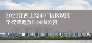 2022江西上饶市广信区城区学校选调教师选岗公告