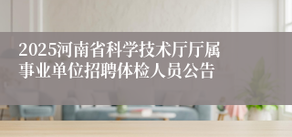 2025河南省科学技术厅厅属事业单位招聘体检人员公告