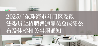 2025广东珠海市斗门区委政法委员会招聘普通雇员总成绩公布及体检相关事项通知