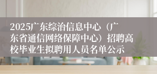 2025广东综治信息中心（广东省通信网络保障中心）招聘高校毕业生拟聘用人员名单公示