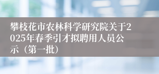 攀枝花市农林科学研究院关于2025年春季引才拟聘用人员公示（第一批）