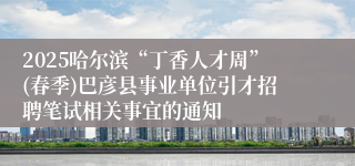 2025哈尔滨“丁香人才周”(春季)巴彦县事业单位引才招聘笔试相关事宜的通知