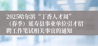 2025哈尔滨“丁香人才周”（春季）延寿县事业单位引才招聘工作笔试相关事宜的通知