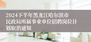 2024下半年黑龙江哈尔滨市民政局所属事业单位招聘岗位计划取消通知
