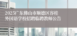 2025广东佛山市顺德区容桂外国语学校招聘临聘教师公告