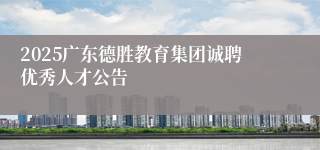 2025广东德胜教育集团诚聘优秀人才公告