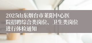 2025山东烟台市莱阳中心医院招聘综合类岗位、卫生类岗位进行体检通知