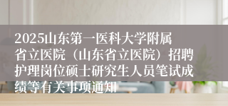 2025山东第一医科大学附属省立医院（山东省立医院）招聘护理岗位硕士研究生人员笔试成绩等有关事项通知
