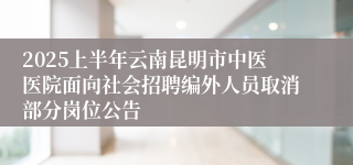 2025上半年云南昆明市中医医院面向社会招聘编外人员取消部分岗位公告