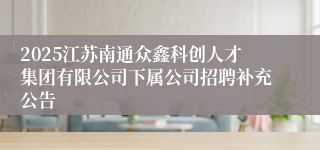 2025江苏南通众鑫科创人才集团有限公司下属公司招聘补充公告