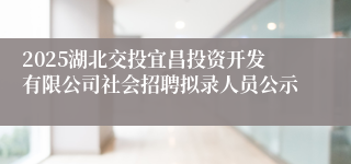 2025湖北交投宜昌投资开发有限公司社会招聘拟录人员公示