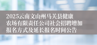 2025云南文山州马关县健康农场有限责任公司社会招聘增加报名方式及延长报名时间公告