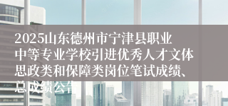 2025山东德州市宁津县职业中等专业学校引进优秀人才文体思政类和保障类岗位笔试成绩、总成绩公告