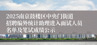 2025南京鼓楼区中央门街道招聘编外统计助理进入面试人员名单及笔试成绩公示