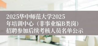 2025华中师范大学2025年培训中心（非事业编B类岗）招聘参加后续考核人员名单公示