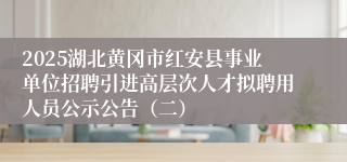 2025湖北黄冈市红安县事业单位招聘引进高层次人才拟聘用人员公示公告（二）