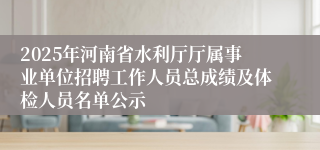 2025年河南省水利厅厅属事业单位招聘工作人员总成绩及体检人员名单公示