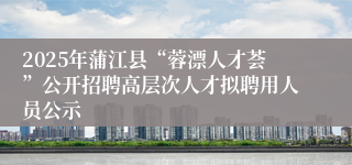 2025年蒲江县“蓉漂人才荟”公开招聘高层次人才拟聘用人员公示