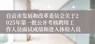 自贡市发展和改革委员会关于2025年第一批公开考核聘用工作人员面试成绩和进入体检人员名单的公告