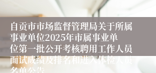 自贡市市场监督管理局关于所属事业单位2025年市属事业单位第一批公开考核聘用工作人员面试成绩及排名和进入体检人员名单公告