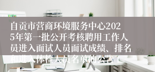 自贡市营商环境服务中心2025年第一批公开考核聘用工作人员进入面试人员面试成绩、排名和进入体检人员名单的公告