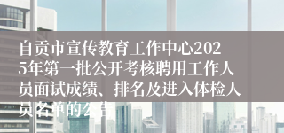 自贡市宣传教育工作中心2025年第一批公开考核聘用工作人员面试成绩、排名及进入体检人员名单的公告