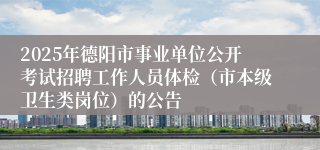 2025年德阳市事业单位公开考试招聘工作人员体检（市本级卫生类岗位）的公告