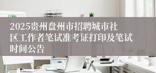 2025贵州盘州市招聘城市社区工作者笔试准考证打印及笔试时间公告