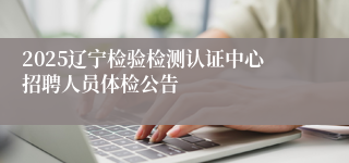 2025辽宁检验检测认证中心招聘人员体检公告