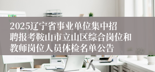 2025辽宁省事业单位集中招聘报考鞍山市立山区综合岗位和教师岗位人员体检名单公告