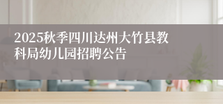 2025秋季四川达州大竹县教科局幼儿园招聘公告