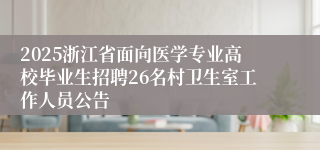 2025浙江省面向医学专业高校毕业生招聘26名村卫生室工作人员公告