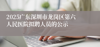 2025广东深圳市龙岗区第六人民医院拟聘人员的公示