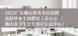 2025广东佛山事业单位招聘高校毕业生拟聘用人员公示 （佛山市卫生计生统计信息中心）
