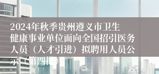 2024年秋季贵州遵义市卫生健康事业单位面向全国招引医务人员（人才引进）拟聘用人员公示（第四批）