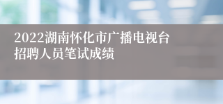 2022湖南怀化市广播电视台招聘人员笔试成绩