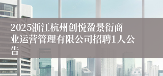 2025浙江杭州创悦盈景衍商业运营管理有限公司招聘1人公告