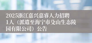 2025浙江嘉兴嘉睿人力招聘1人（派遣至海宁市殳山生态陵园有限公司）公告
