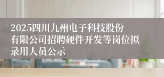 2025四川九州电子科技股份有限公司招聘硬件开发等岗位拟录用人员公示