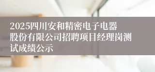 2025四川安和精密电子电器股份有限公司招聘项目经理岗测试成绩公示