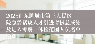 2025山东聊城市第三人民医院急需紧缺人才引进考试总成绩及进入考察、体检范围人员名单通知
