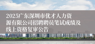 2025广东深圳市优才人力资源有限公司招聘聘员笔试成绩及线上资格复审公告