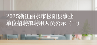 2025浙江丽水市松阳县事业单位招聘拟聘用人员公示（一）